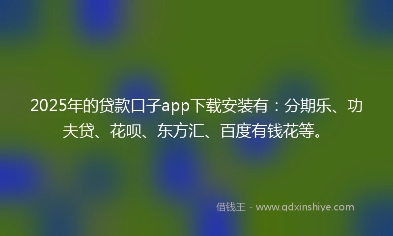 2025年的贷款口子app下载安装有：分期乐、功夫贷、花呗、东方汇、百度有钱花等。