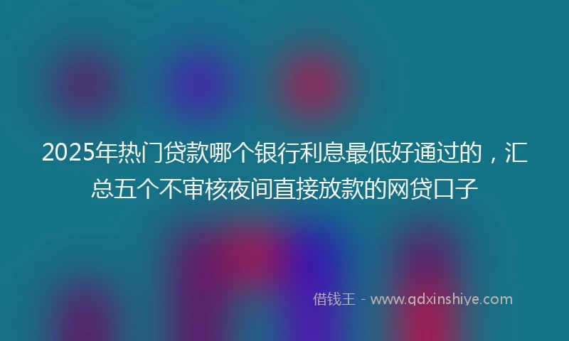 2025年热门贷款哪个银行利息最低好通过的，汇总五个不审核夜间直接放款的网贷口子