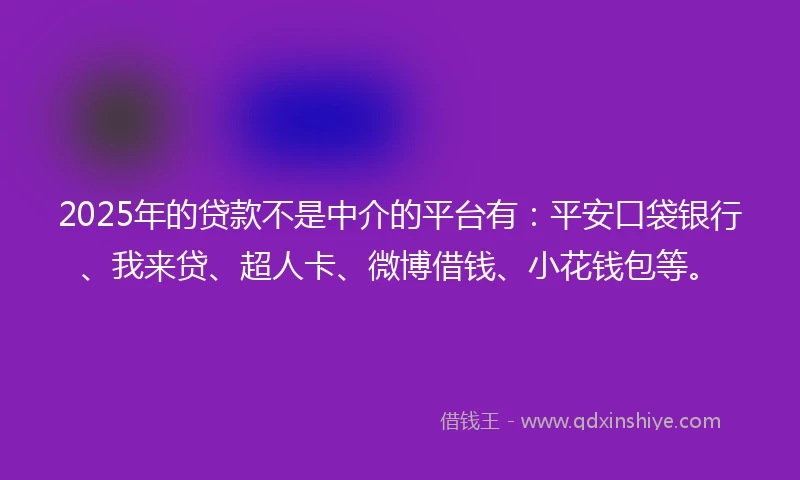 2025年的贷款不是中介的平台有:平安口袋银行、我来贷、超人卡、微博借钱、小花钱包等。