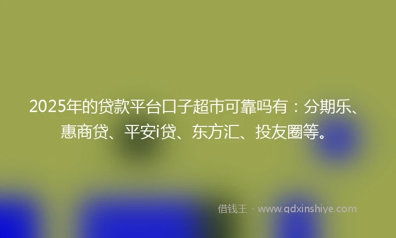 2025年的贷款平台口子超市可靠吗有：分期乐、惠商贷、平安i贷、东方汇、投友圈等。