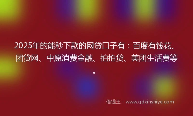 2025年的能秒下款的网贷口子有：百度有钱花、团贷网、中原消费金融、拍拍贷、美团生活费等。