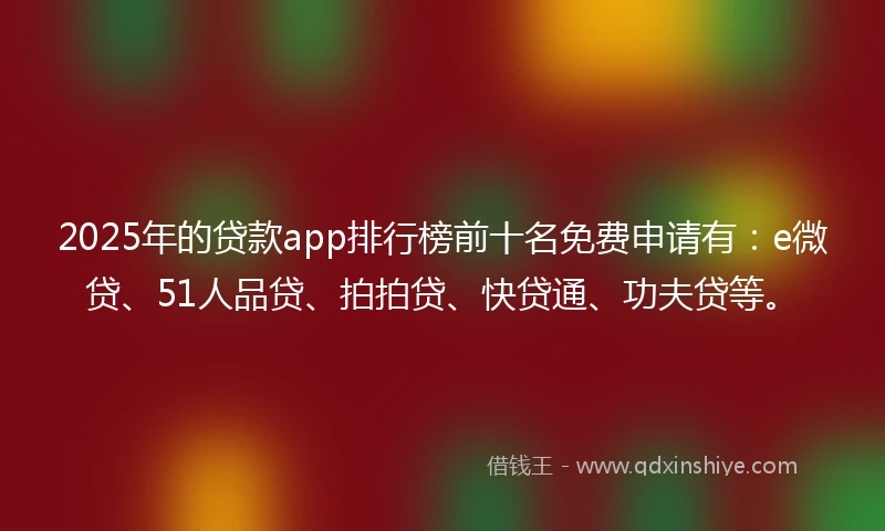 2025年的贷款app排行榜前十名免费申请有：e微贷、51人品贷、拍拍贷、快贷通、功夫贷等。