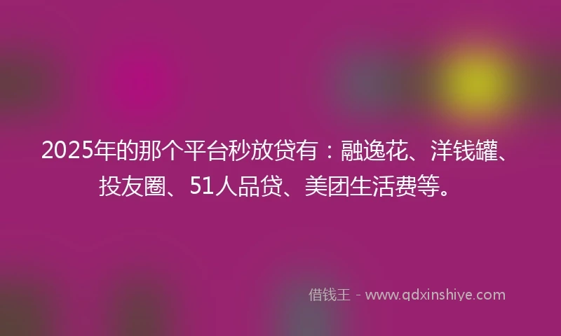 2025年的那个平台秒放贷有：融逸花、洋钱罐、投友圈、51人品贷、美团生活费等。