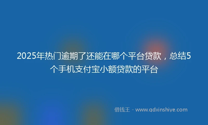 2025年热门逾期了还能在哪个平台贷款，总结5个手机支付宝小额贷款的平台