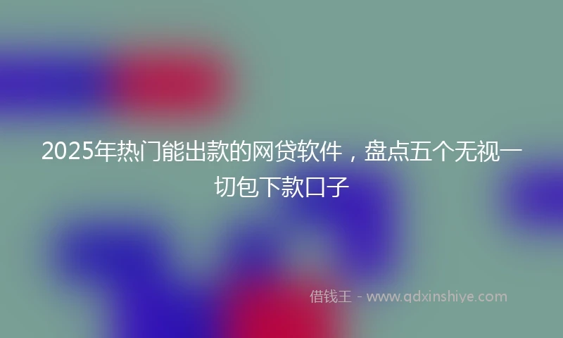 2025年热门能出款的网贷软件，盘点五个无视一切包下款口子
