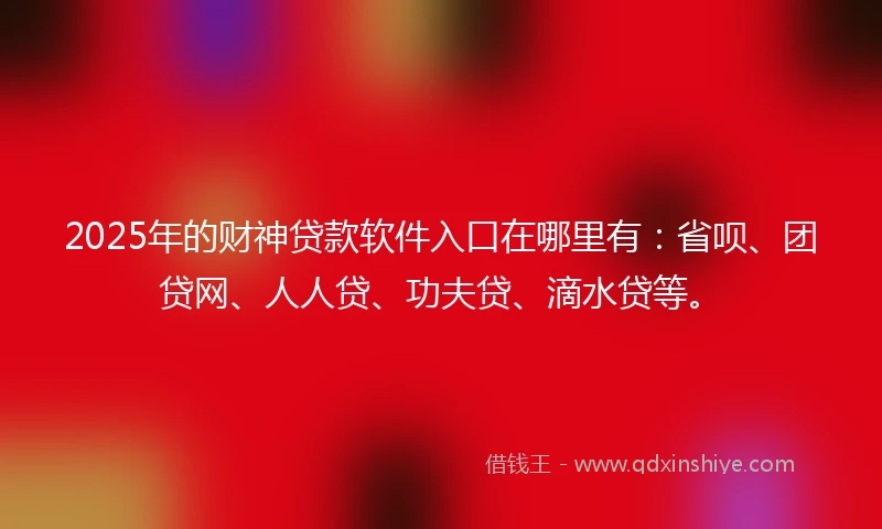 2025年的财神贷款软件入口在哪里有:省呗、团贷网、人人贷、功夫贷、滴水贷等。