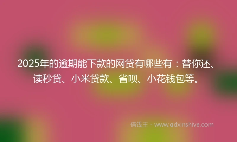 2025年的逾期能下款的网贷有哪些有：替你还、读秒贷、小米贷款、省呗、小花钱包等。
