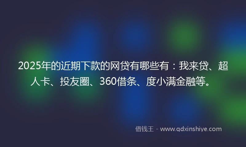 2025年的近期下款的网贷有哪些有:我来贷、超人卡、投友圈、360借条、度小满金融等。