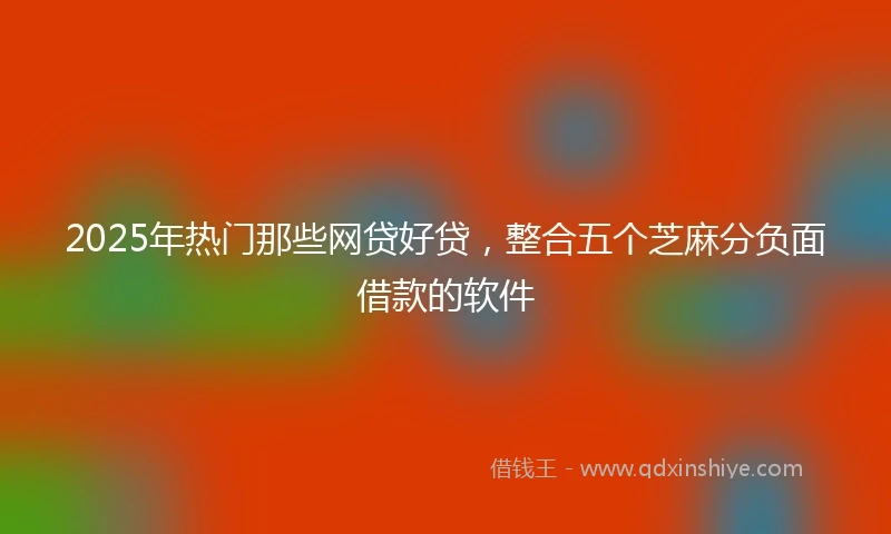 2025年热门那些网贷好贷，整合五个芝麻分负面借款的软件