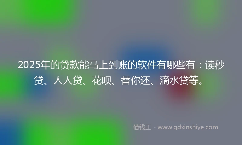 2025年的贷款能马上到账的软件有哪些有：读秒贷、人人贷、花呗、替你还、滴水贷等。