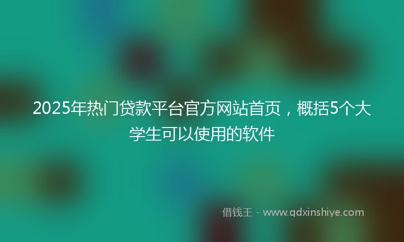 2025年热门贷款平台官方网站首页，概括5个大学生可以使用的软件