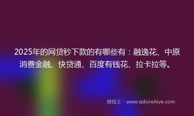 2025年的网贷秒下款的有哪些有：融逸花、中原消费金融、快贷通、百度有钱花、拉卡拉等。