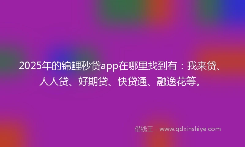 2025年的锦鲤秒贷app在哪里找到有：我来贷、人人贷、好期贷、快贷通、融逸花等。