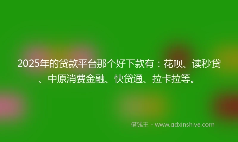 2025年的贷款平台那个好下款有：花呗、读秒贷、中原消费金融、快贷通、拉卡拉等。