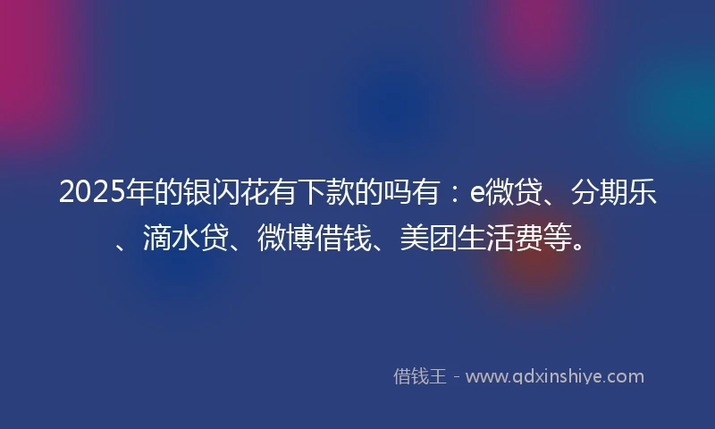 2025年的银闪花有下款的吗有：e微贷、分期乐、滴水贷、微博借钱、美团生活费等。