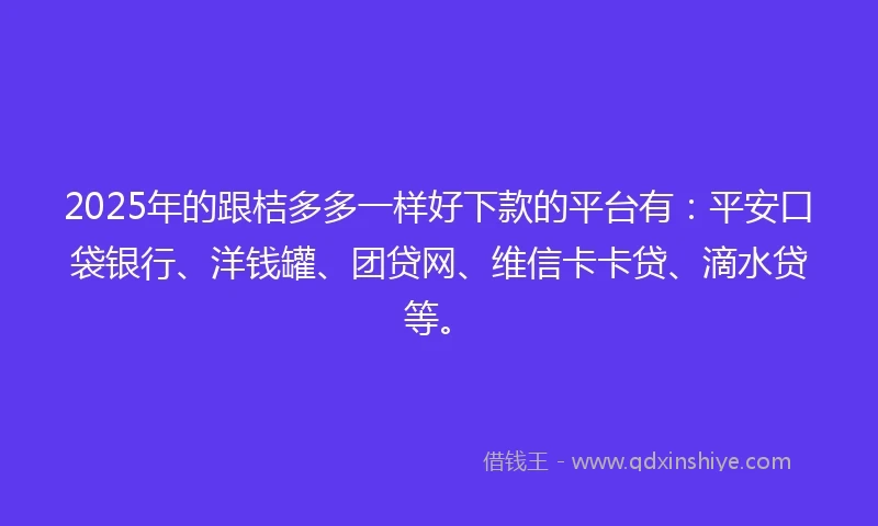 2025年的跟桔多多一样好下款的平台有：平安口袋银行、洋钱罐、团贷网、维信卡卡贷、滴水贷等。
