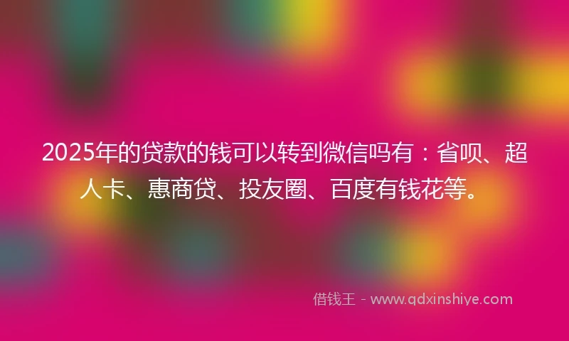 2025年的贷款的钱可以转到微信吗有：省呗、超人卡、惠商贷、投友圈、百度有钱花等。