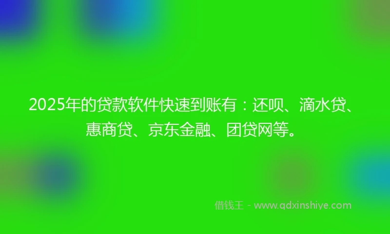 2025年的贷款软件快速到账有：还呗、滴水贷、惠商贷、京东金融、团贷网等。