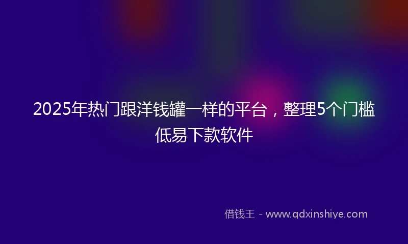 2025年热门跟洋钱罐一样的平台，整理5个门槛低易下款软件