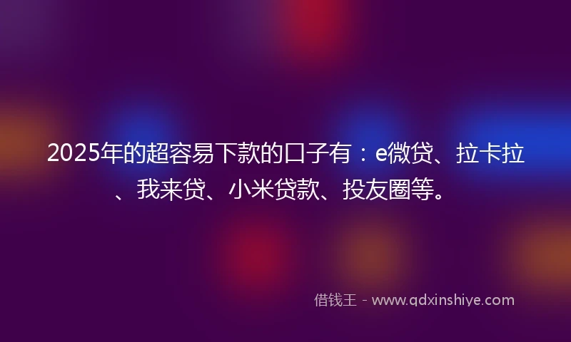 2025年的超容易下款的口子有：e微贷、拉卡拉、我来贷、小米贷款、投友圈等。