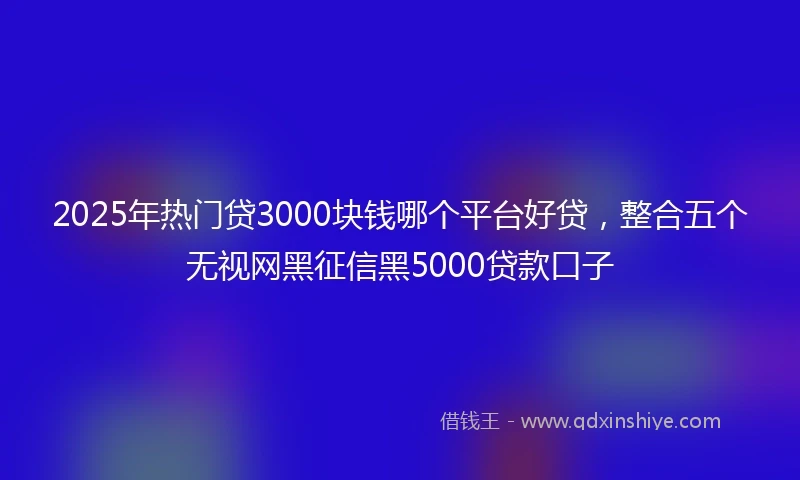 2025年热门贷3000块钱哪个平台好贷，整合五个无视网黑征信黑5000贷款口子