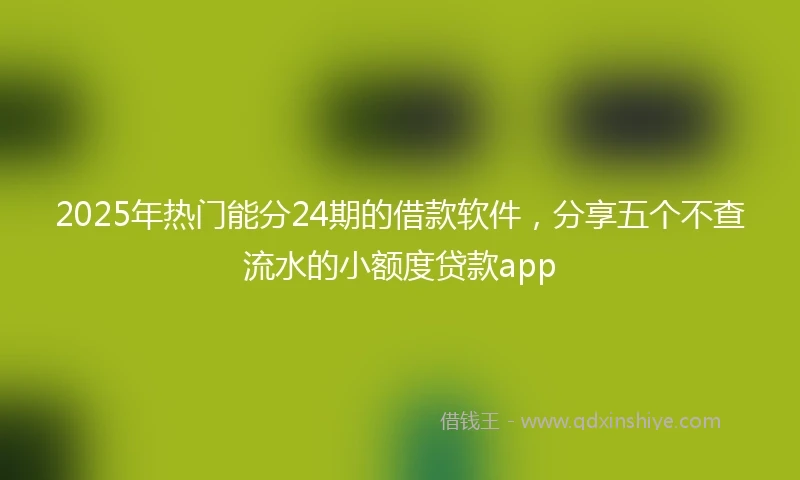 2025年热门能分24期的借款软件，分享五个不查流水的小额度贷款app