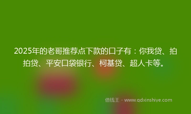 2025年的老哥推荐点下款的口子有：你我贷、拍拍贷、平安口袋银行、柯基贷、超人卡等。