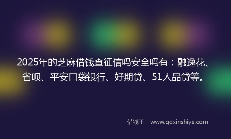 2025年的芝麻借钱查征信吗安全吗有：融逸花、省呗、平安口袋银行、好期贷、51人品贷等。