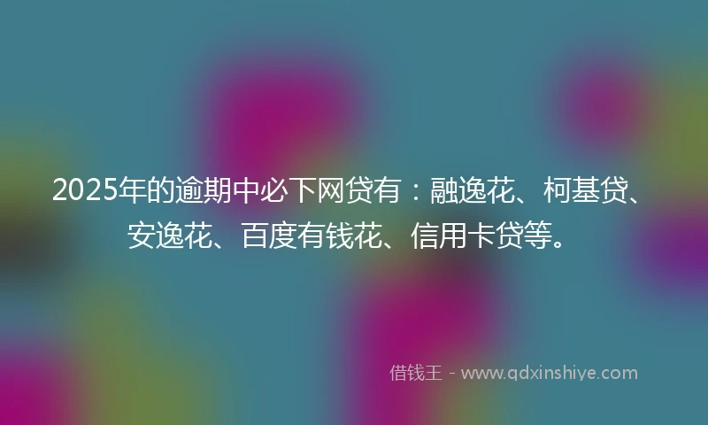 2025年的逾期中必下网贷有：融逸花、柯基贷、安逸花、百度有钱花、信用卡贷等。