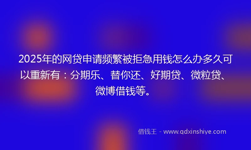 2025年的网贷申请频繁被拒急用钱怎么办多久可以重新有：分期乐、替你还、好期贷、微粒贷、微博借钱等。