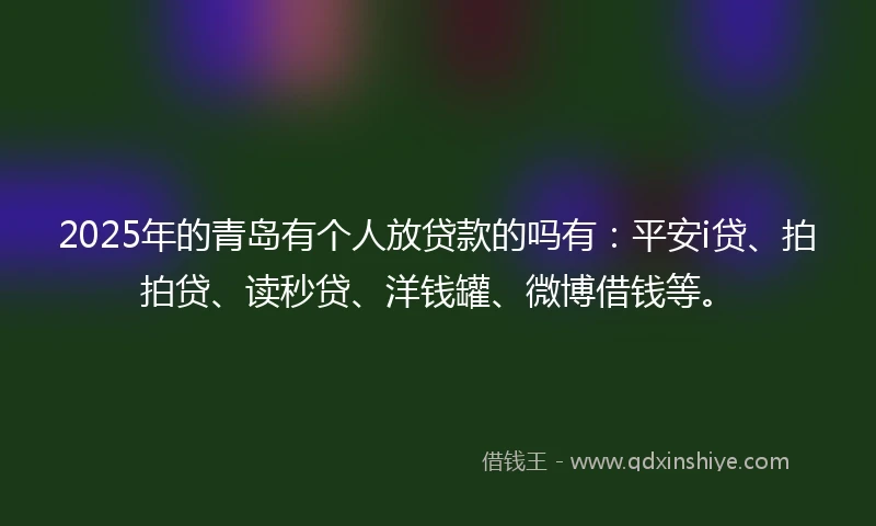 2025年的青岛有个人放贷款的吗有：平安i贷、拍拍贷、读秒贷、洋钱罐、微博借钱等。