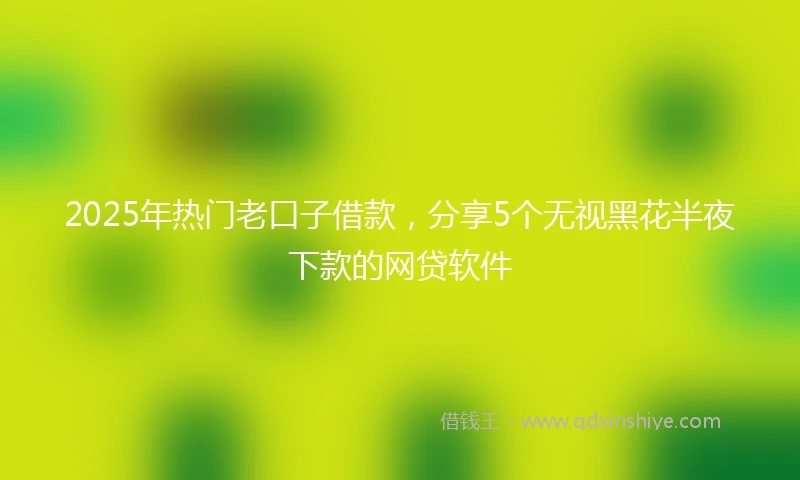 2025年热门老口子借款，分享5个无视黑花半夜下款的网贷软件