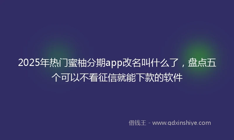 2025年热门蜜柚分期app改名叫什么了，盘点五个可以不看征信就能下款的软件