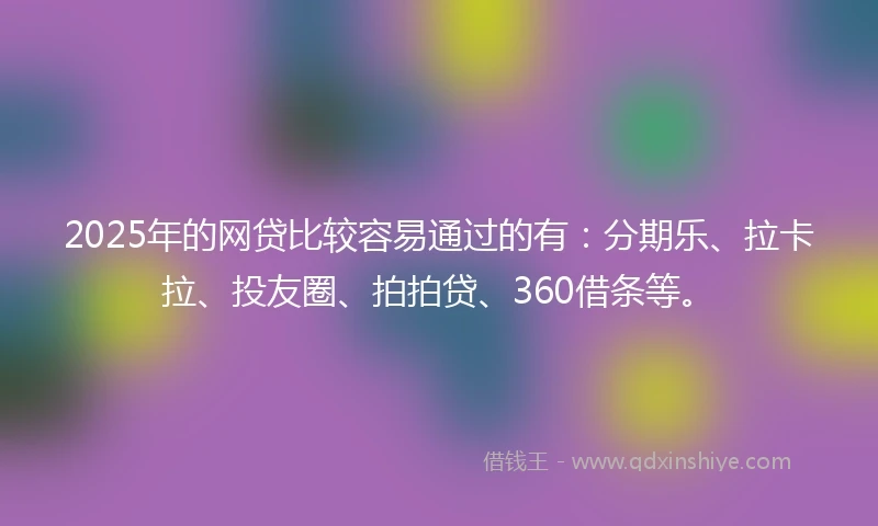 2025年的网贷比较容易通过的有：分期乐、拉卡拉、投友圈、拍拍贷、360借条等。