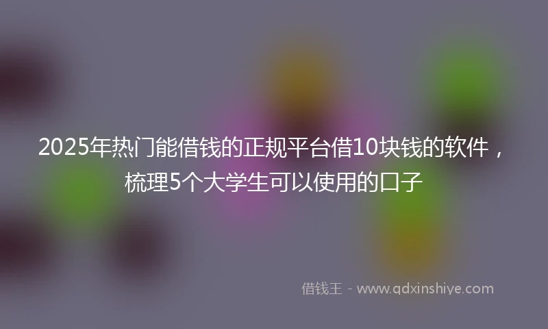 2025年热门能借钱的正规平台借10块钱的软件，梳理5个大学生可以使用的口子