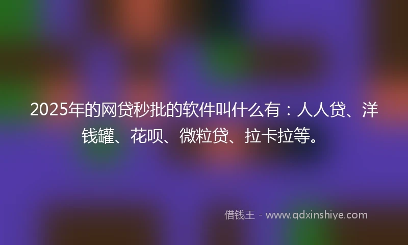 2025年的网贷秒批的软件叫什么有：人人贷、洋钱罐、花呗、微粒贷、拉卡拉等。