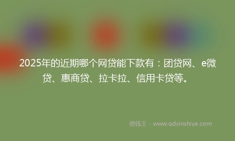 2025年的近期哪个网贷能下款有：团贷网、e微贷、惠商贷、拉卡拉、信用卡贷等。
