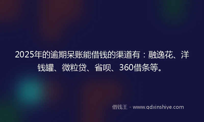2025年的逾期呆账能借钱的渠道有：融逸花、洋钱罐、微粒贷、省呗、360借条等。