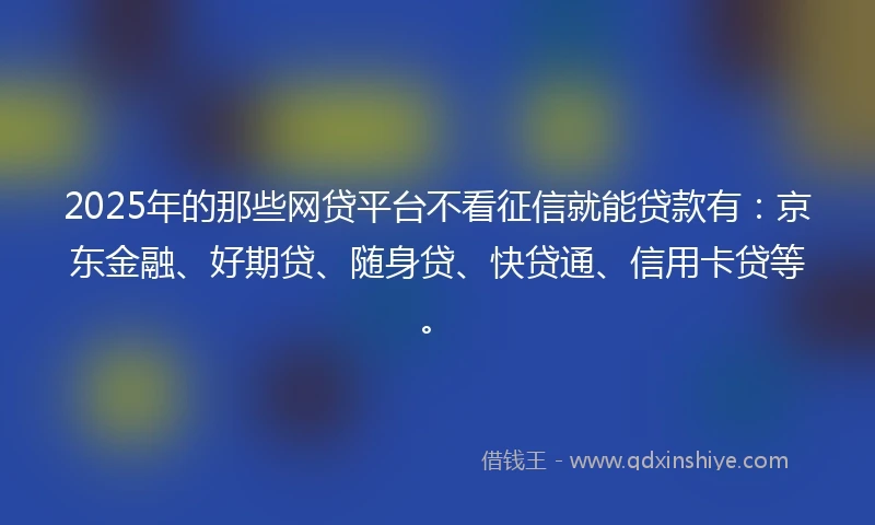 2025年的那些网贷平台不看征信就能贷款有：京东金融、好期贷、随身贷、快贷通、信用卡贷等。