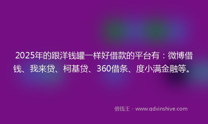 2025年的跟洋钱罐一样好借款的平台有：微博借钱、我来贷、柯基贷、360借条、度小满金融等。