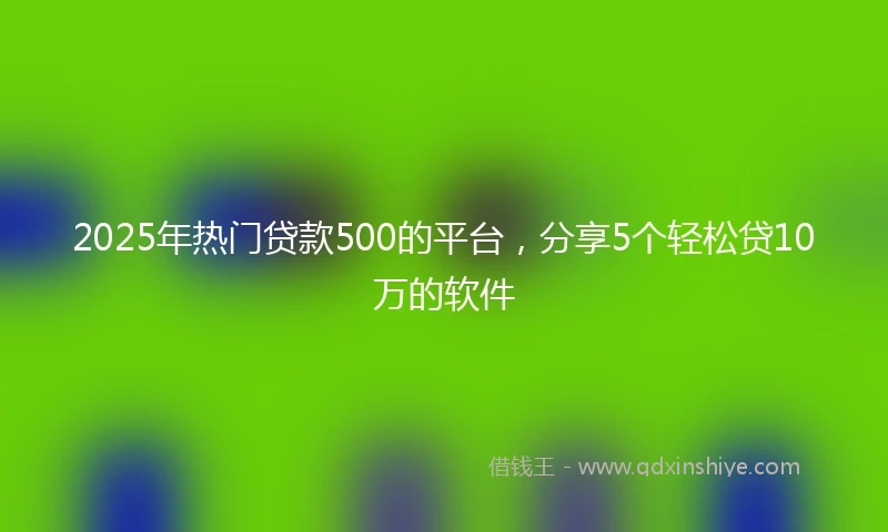 2025年热门贷款500的平台，分享5个轻松贷10万的软件