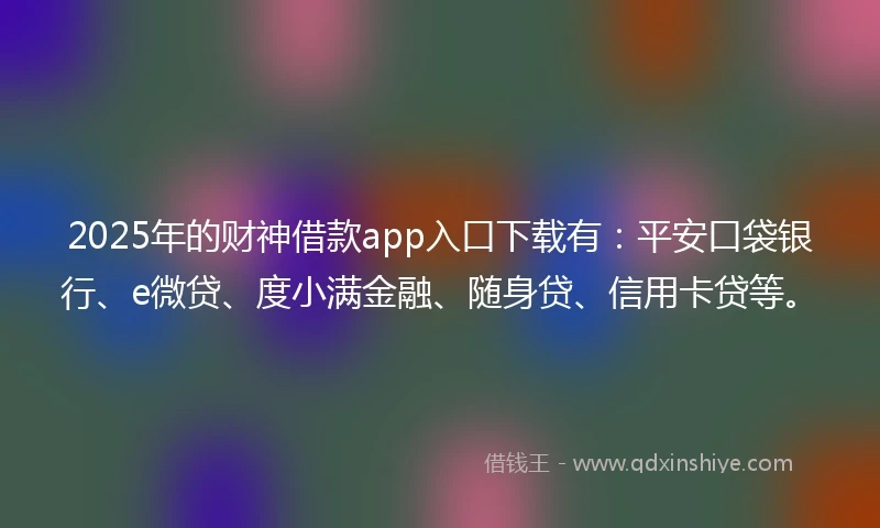 2025年的财神借款app入口下载有：平安口袋银行、e微贷、度小满金融、随身贷、信用卡贷等。