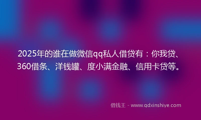 2025年的谁在做微信qq私人借贷有：你我贷、360借条、洋钱罐、度小满金融、信用卡贷等。