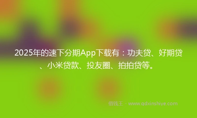 2025年的速下分期App下载有：功夫贷、好期贷、小米贷款、投友圈、拍拍贷等。