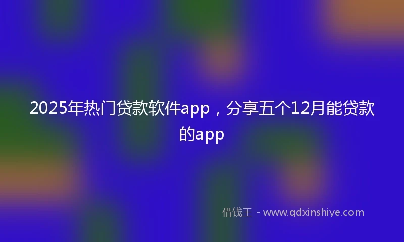 2025年热门贷款软件app，分享五个12月能贷款的app