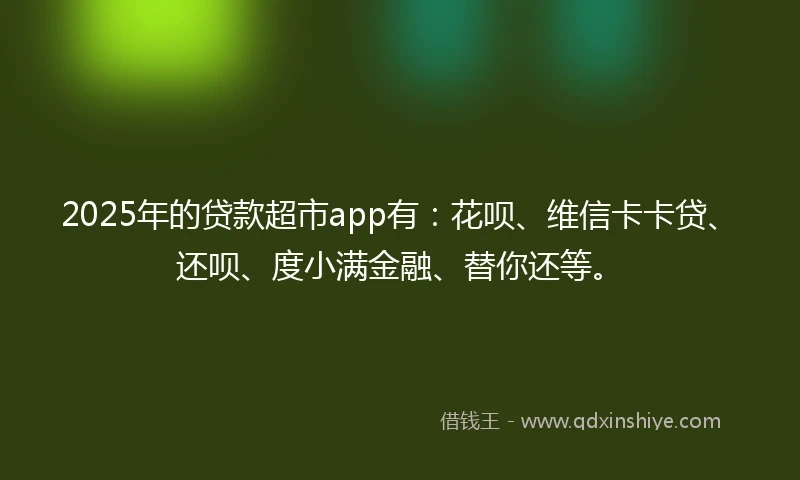 2025年的贷款超市app有：花呗、维信卡卡贷、还呗、度小满金融、替你还等。