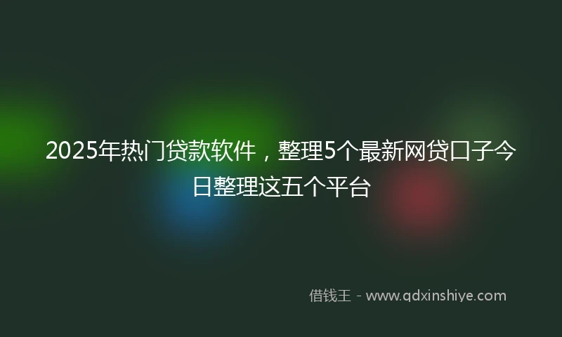 2025年热门贷款软件，整理5个最新网贷口子今日整理这五个平台