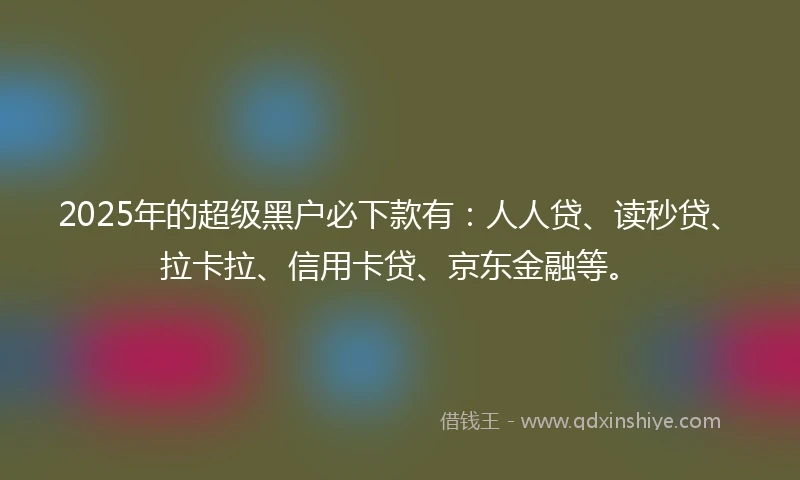 2025年的超级黑户必下款有:人人贷、读秒贷、拉卡拉、信用卡贷、京东金融等。