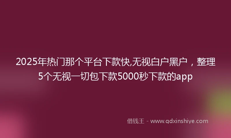 2025年热门那个平台下款快,无视白户黑户，整理5个无视一切包下款5000秒下款的app