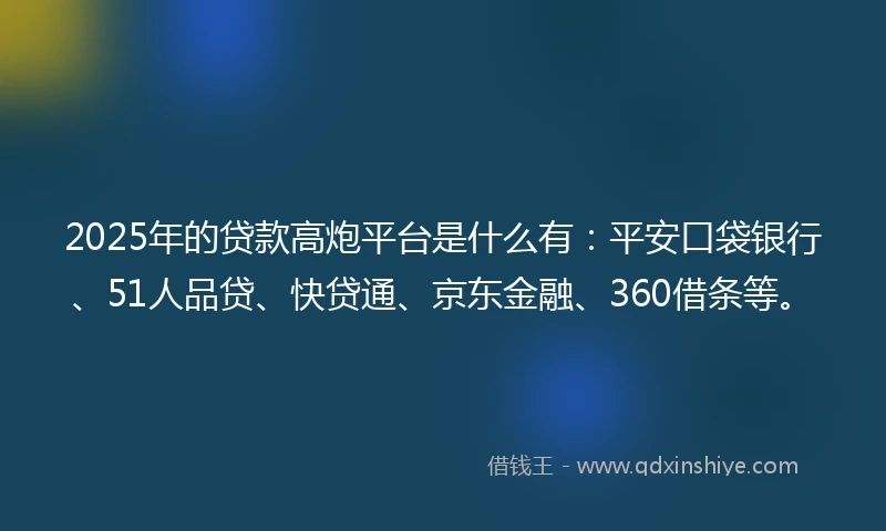 2025年的贷款高炮平台是什么有：平安口袋银行、51人品贷、快贷通、京东金融、360借条等。